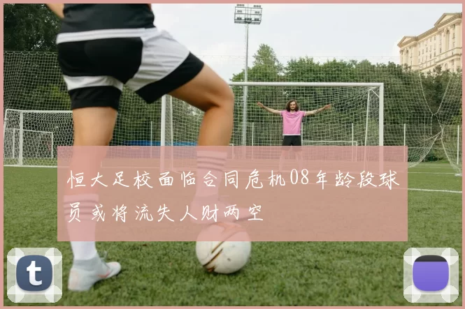 恒大足校面临合同危机08年龄段球员或将流失人财两空
