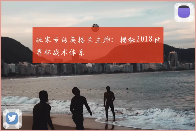 独家专访英格兰主帅:揭秘2018世界杯战术体系