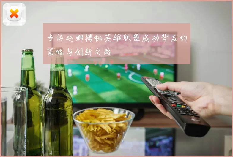 专访赵娜揭秘英雄联盟成功背后的策略与创新之路