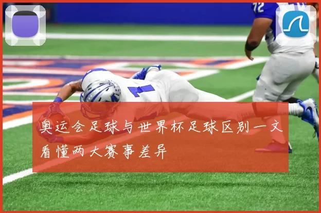 奥运会足球与世界杯足球区别一文看懂两大赛事差异