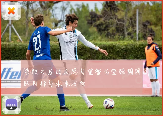 惨败之后的反思与重整戈登强调团队目标与未来方向