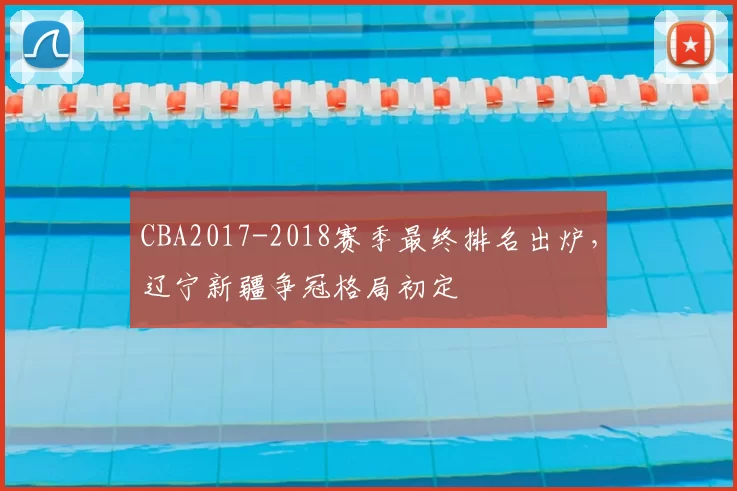 CBA2017-2018赛季最终排名出炉,辽宁新疆争冠格局初定