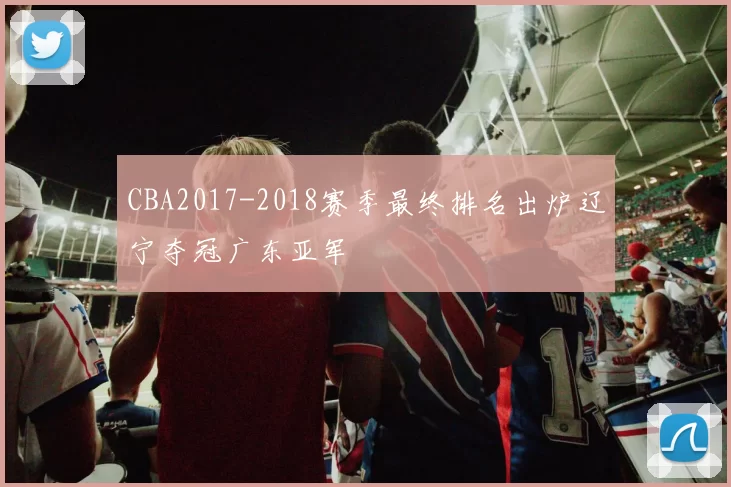 CBA2017-2018赛季最终排名出炉辽宁夺冠广东亚军