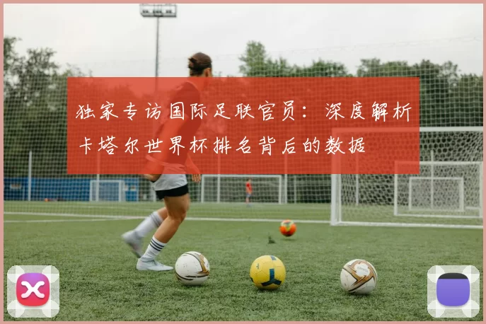 独家专访国际足联官员:深度解析卡塔尔世界杯排名背后的数据