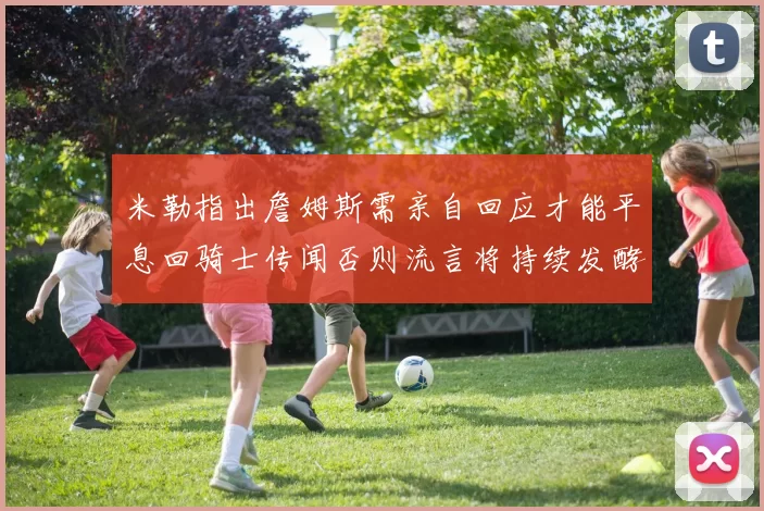 米勒指出詹姆斯需亲自回应才能平息回骑士传闻否则流言将持续发酵