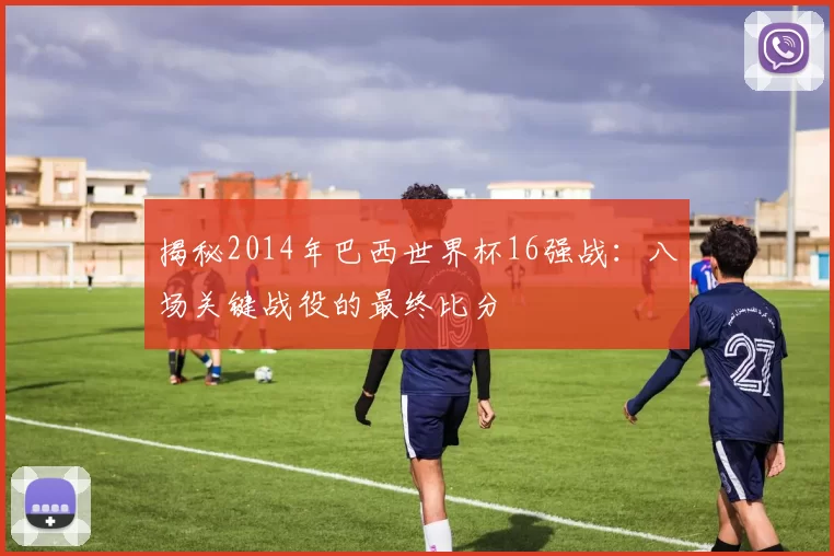 揭秘2014年巴西世界杯16强战：八场关键战役的最终比分