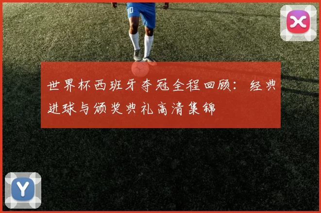 世界杯西班牙夺冠全程回顾:经典进球与颁奖典礼高清集锦