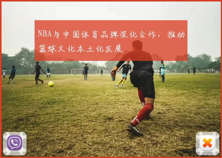 NBA与中国体育品牌深化合作，推动篮球文化本土化发展