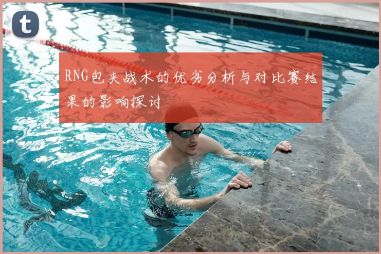 RNG包夹战术的优劣分析与对比赛结果的影响探讨