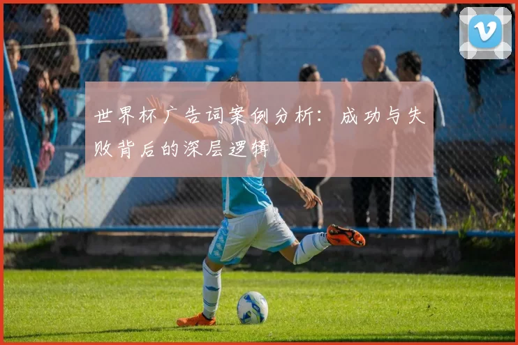 世界杯广告词案例分析:成功与失败背后的深层逻辑