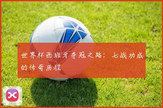 世界杯西班牙夺冠之路:七战功成的传奇历程