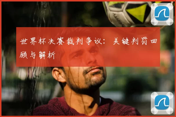 世界杯决赛裁判争议:关键判罚回顾与解析