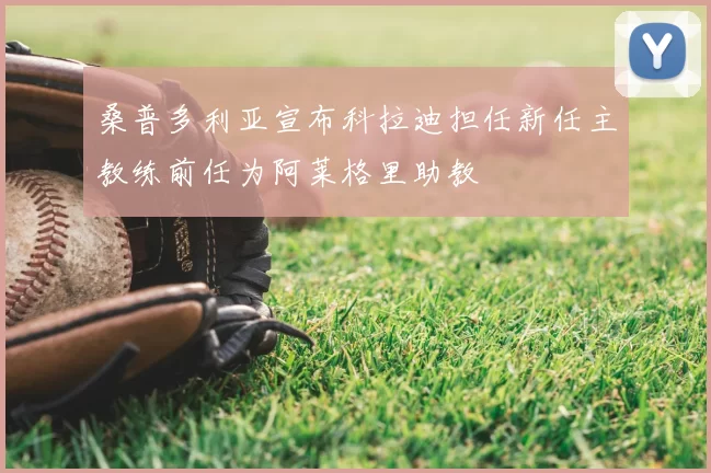 桑普多利亚宣布科拉迪担任新任主教练前任为阿莱格里助教