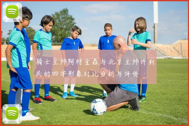 骑士主帅阿特金森与北京主帅许利民的四字形象对比分析与评价