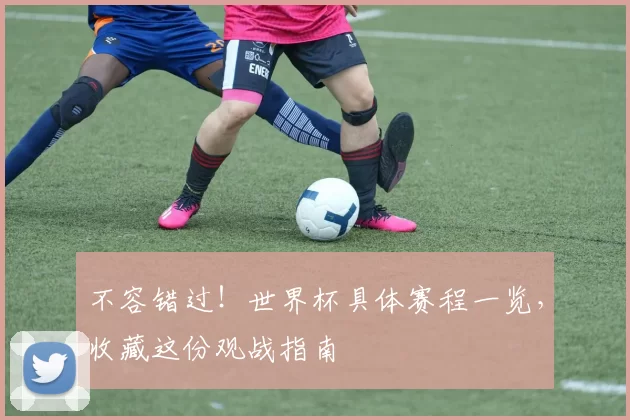 不容错过!世界杯具体赛程一览,收藏这份观战指南