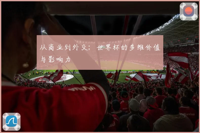 从商业到外交:世界杯的多维价值与影响力