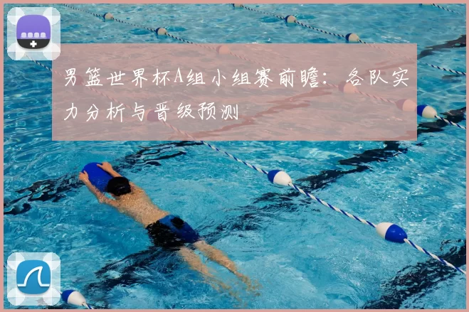 男篮世界杯A组小组赛前瞻:各队实力分析与晋级预测