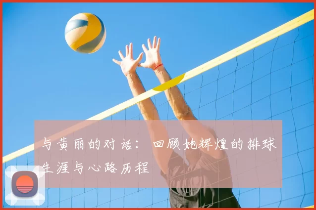 与黄丽的对话:回顾她辉煌的排球生涯与心路历程