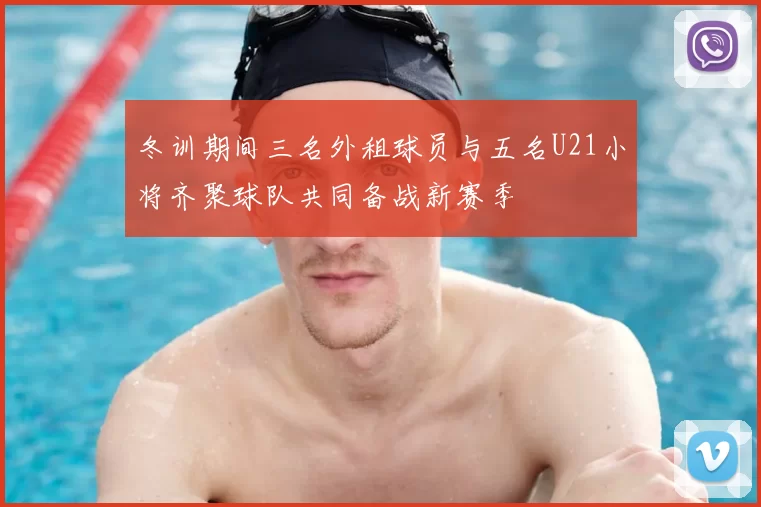 冬训期间三名外租球员与五名U21小将齐聚球队共同备战新赛季