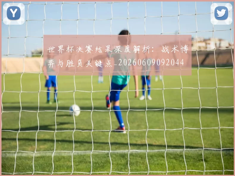 世界杯决赛结果深度解析:战术博弈与胜负关键点_20260609092044