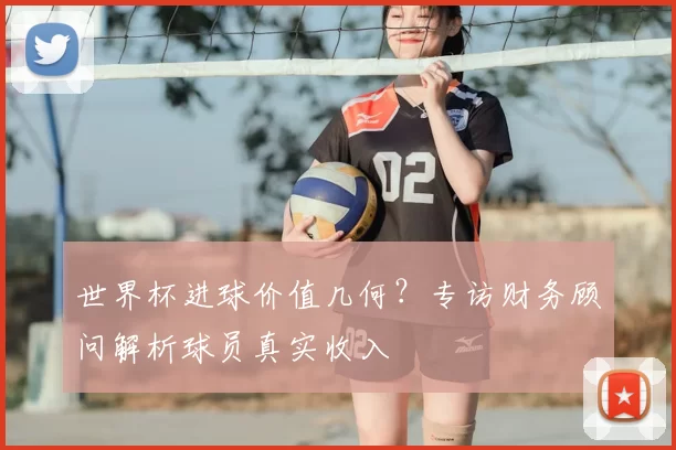 世界杯进球价值几何?专访财务顾问解析球员真实收入
