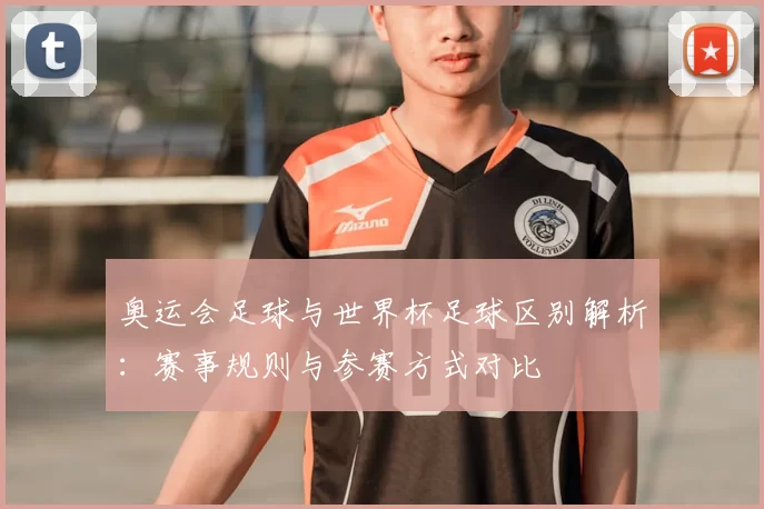 奥运会足球与世界杯足球区别解析：赛事规则与参赛方式对比