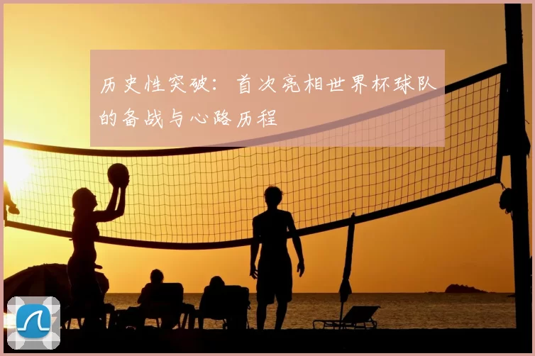 历史性突破:首次亮相世界杯球队的备战与心路历程