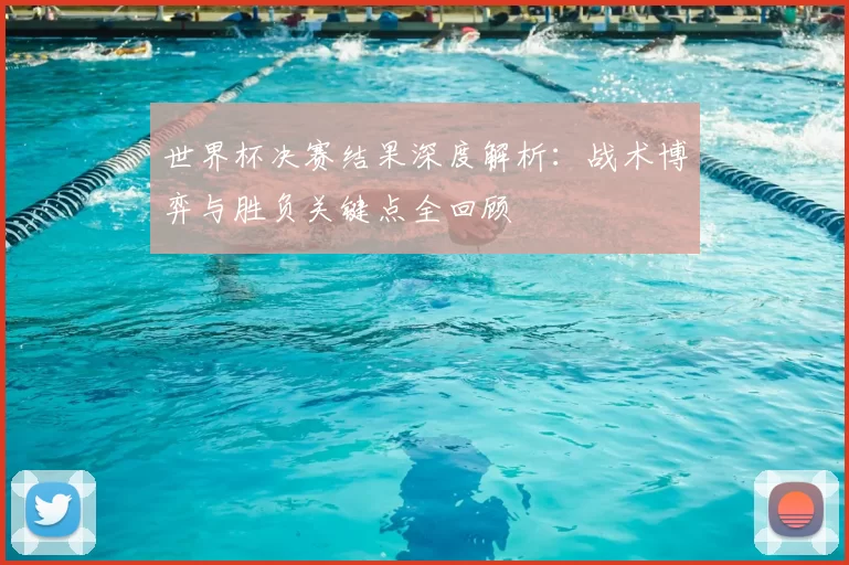 世界杯决赛结果深度解析:战术博弈与胜负关键点全回顾