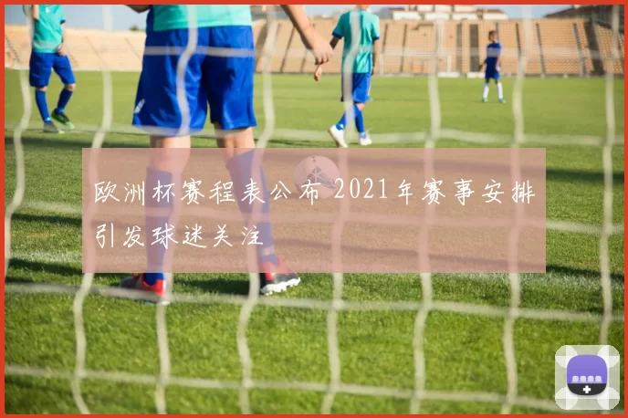 欧洲杯赛程表公布 2021年赛事安排引发球迷关注