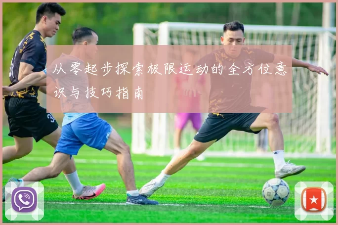 从零起步探索极限运动的全方位意识与技巧指南
