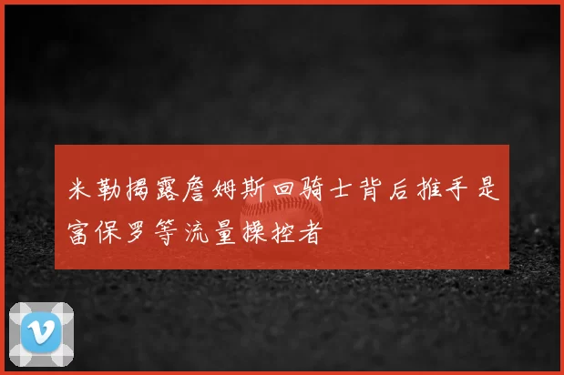 米勒揭露詹姆斯回骑士背后推手是富保罗等流量操控者