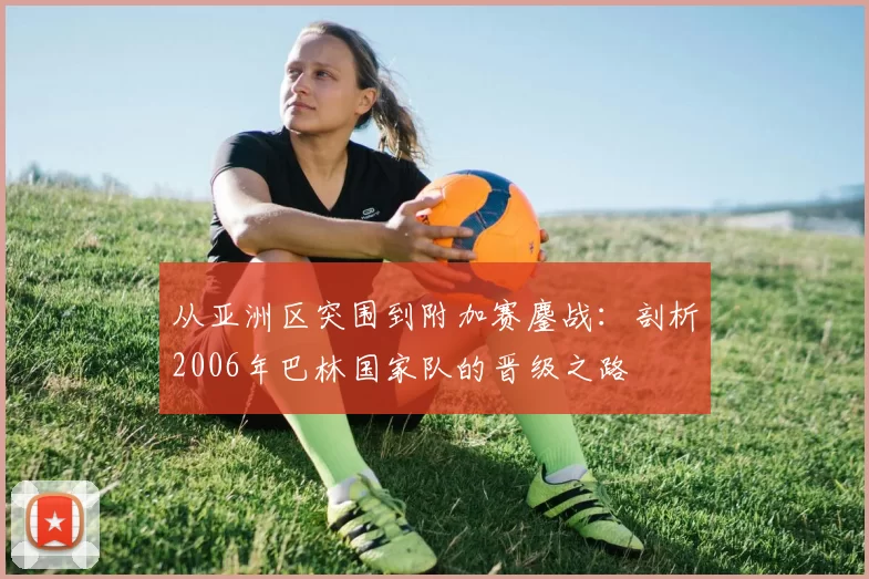 从亚洲区突围到附加赛鏖战:剖析2006年巴林国家队的晋级之路