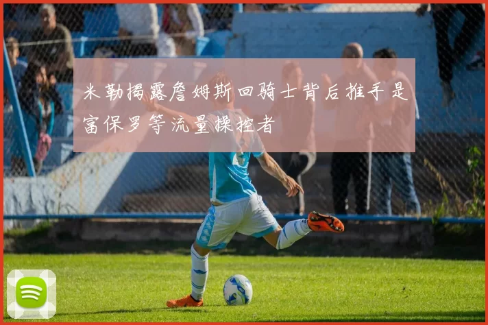 米勒揭露詹姆斯回骑士背后推手是富保罗等流量操控者