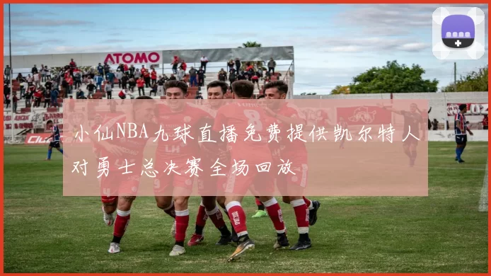 小仙NBA九球直播免费提供凯尔特人对勇士总决赛全场回放