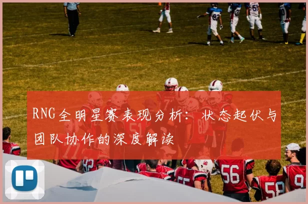 RNG全明星赛表现分析:状态起伏与团队协作的深度解读