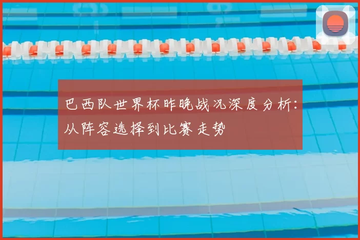 巴西队世界杯昨晚战况深度分析：从阵容选择到比赛走势