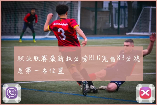 职业联赛最新积分榜BLG凭借83分稳居第一名位置