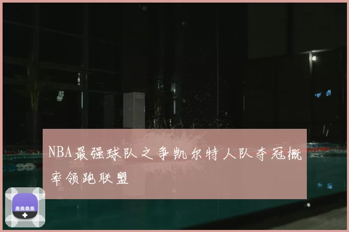 NBA最强球队之争凯尔特人队夺冠概率领跑联盟