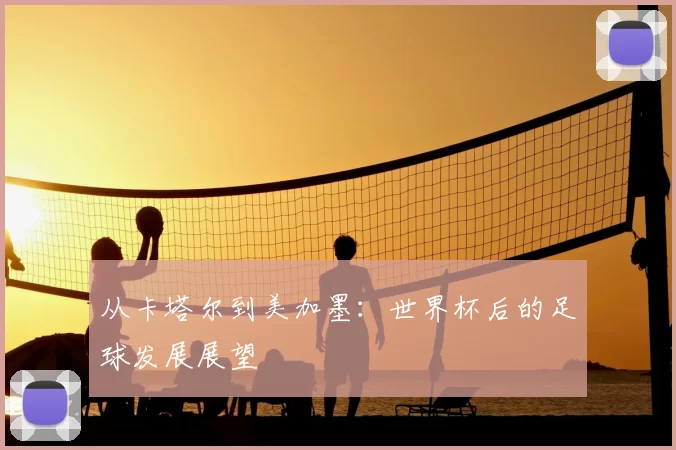 从卡塔尔到美加墨：世界杯后的足球发展展望