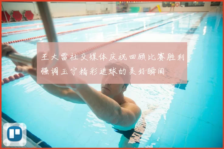 王大雷社交媒体庆祝回顾比赛胜利强调玉宁精彩进球的美好瞬间