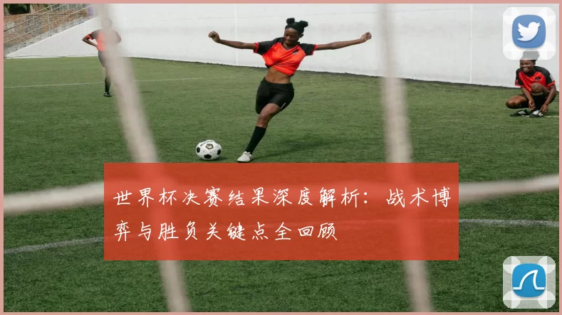世界杯决赛结果深度解析:战术博弈与胜负关键点全回顾