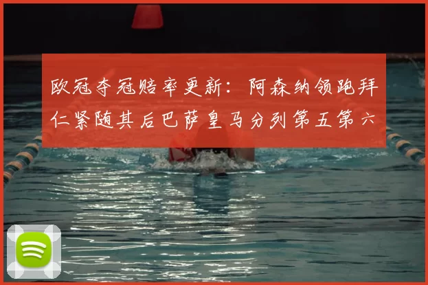 欧冠夺冠赔率更新:阿森纳领跑拜仁紧随其后巴萨皇马分列第五第六位