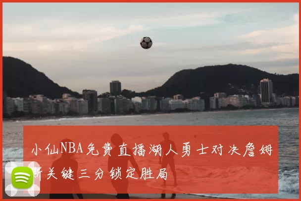 小仙NBA免费直播湖人勇士对决詹姆斯关键三分锁定胜局