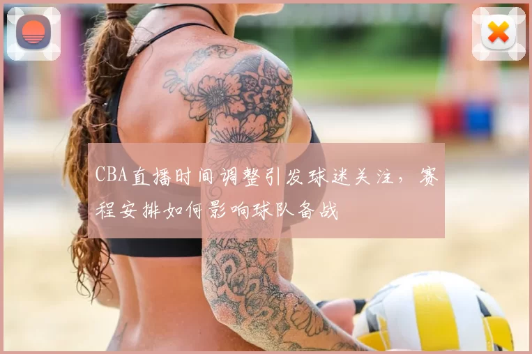 CBA直播时间调整引发球迷关注，赛程安排如何影响球队备战
