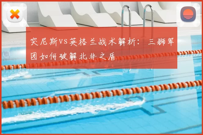 突尼斯vs英格兰战术解析:三狮军团如何破解北非之盾