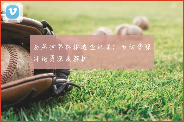 历届世界杯排名全记录:专访资深评论员深度解析