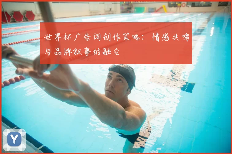 世界杯广告词创作策略:情感共鸣与品牌叙事的融合