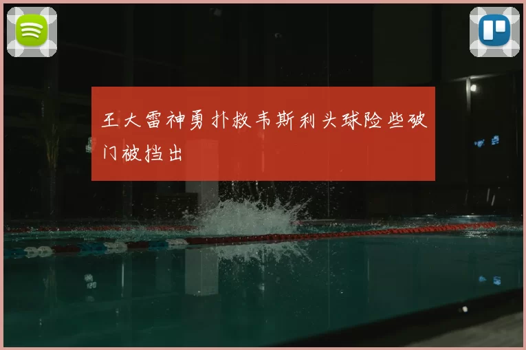 王大雷神勇扑救韦斯利头球险些破门被挡出